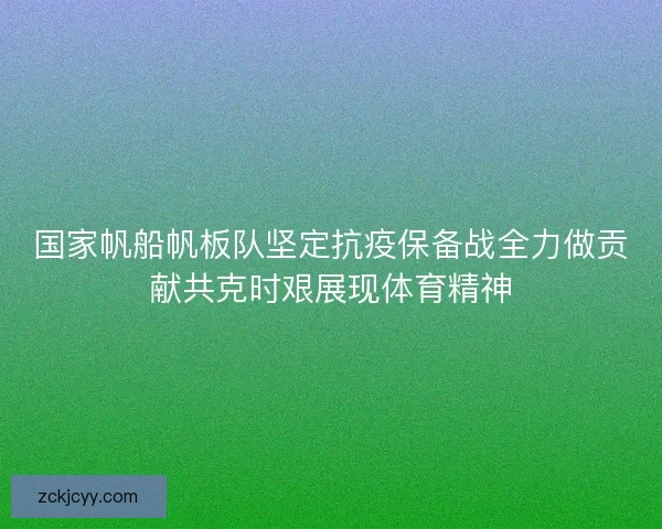 国家帆船帆板队坚定抗疫保备战全力做贡献共克时艰展现体育精神 国家帆船帆板队坚定抗疫保备战全力做贡献共克时艰展现体育精神