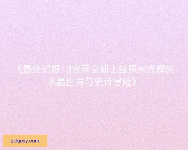 《最终幻想13官网全新上线探索光辉的水晶世界与史诗冒险》 《最终幻想13官网全新上线探索光辉的水晶世界与史诗冒险》