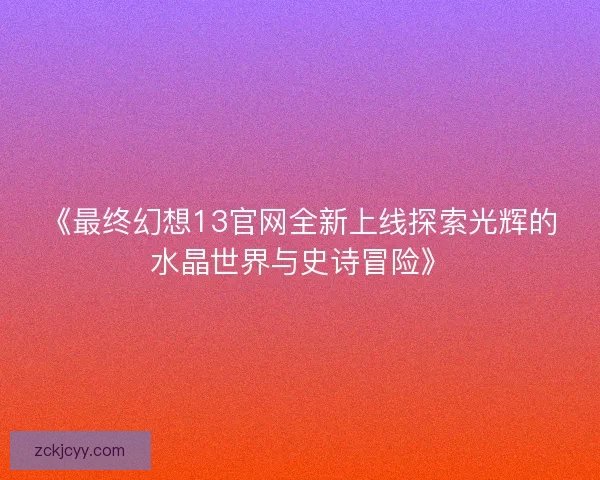 《最终幻想13官网全新上线探索光辉的水晶世界与史诗冒险》 《最终幻想13官网全新上线探索光辉的水晶世界与史诗冒险》