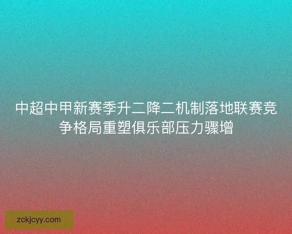 中超中甲新赛季升二降二机制落地联赛竞争格局重塑俱乐部压力骤增 中超中甲新赛季升二降二机制落地联赛竞争格局重塑俱乐部压力骤增